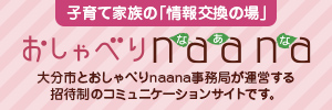 子育て家族の「情報交換の場」おしゃべりnaana（大分市とおしゃべりnaana事務局が運営する招待制のコミュニケーションサイトです。）